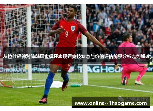 从拉什福德对阵韩国世俱杯表现看竞技状态与价值评估前景分析走势解读 从拉什福德对阵韩国世俱杯表现看竞技状态与价值评估前景分析走势解读
