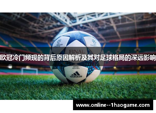 欧冠冷门频现的背后原因解析及其对足球格局的深远影响 欧冠冷门频现的背后原因解析及其对足球格局的深远影响