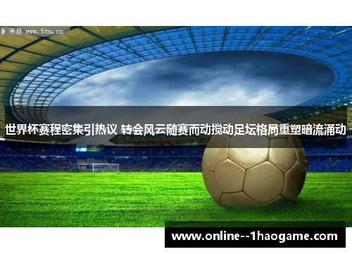 世界杯赛程密集引热议 转会风云随赛而动搅动足坛格局重塑暗流涌动