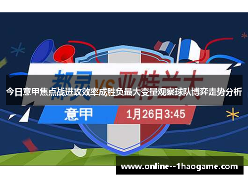 今日意甲焦点战进攻效率成胜负最大变量观察球队博弈走势分析 今日意甲焦点战进攻效率成胜负最大变量观察球队博弈走势分析