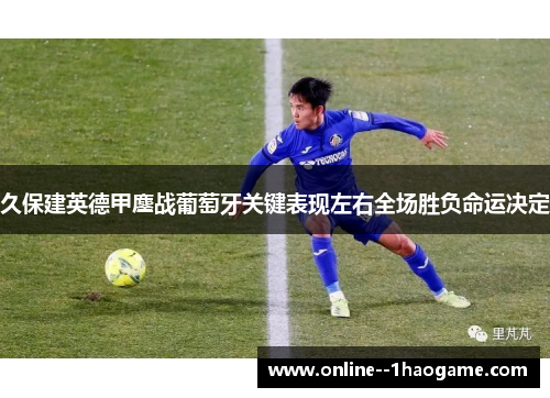 久保建英德甲鏖战葡萄牙关键表现左右全场胜负命运决定