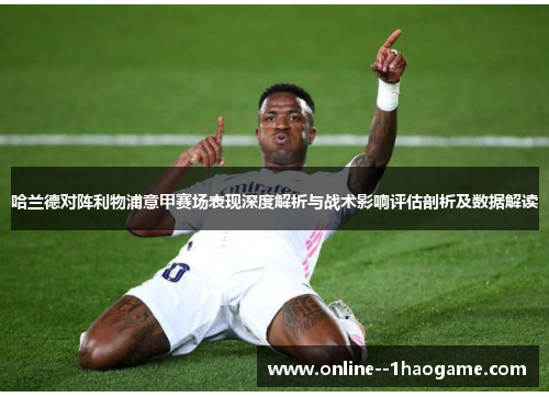 哈兰德对阵利物浦意甲赛场表现深度解析与战术影响评估剖析及数据解读
