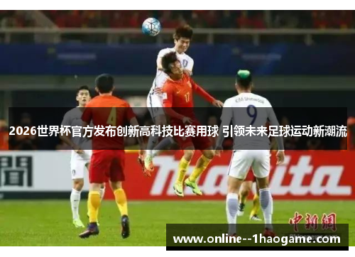 2026世界杯官方发布创新高科技比赛用球 引领未来足球运动新潮流