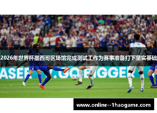 2026年世界杯墨西哥区场馆完成测试工作为赛事准备打下坚实基础 2026年世界杯墨西哥区场馆完成测试工作为赛事准备打下坚实基础