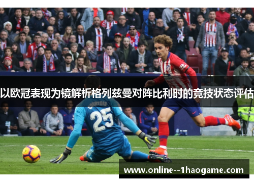 以欧冠表现为镜解析格列兹曼对阵比利时的竞技状态评估 以欧冠表现为镜解析格列兹曼对阵比利时的竞技状态评估