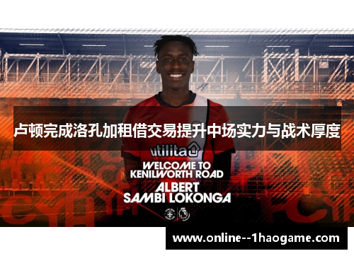 卢顿完成洛孔加租借交易提升中场实力与战术厚度 卢顿完成洛孔加租借交易提升中场实力与战术厚度