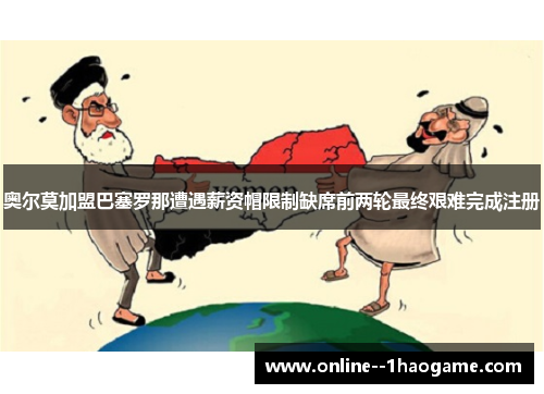 奥尔莫加盟巴塞罗那遭遇薪资帽限制缺席前两轮最终艰难完成注册 奥尔莫加盟巴塞罗那遭遇薪资帽限制缺席前两轮最终艰难完成注册