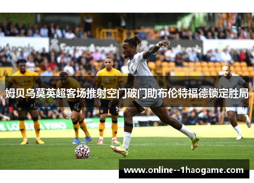 姆贝乌莫英超客场推射空门破门助布伦特福德锁定胜局