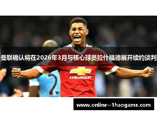 曼联确认将在2026年3月与核心球员拉什福德展开续约谈判