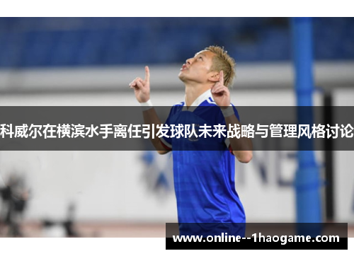 科威尔在横滨水手离任引发球队未来战略与管理风格讨论