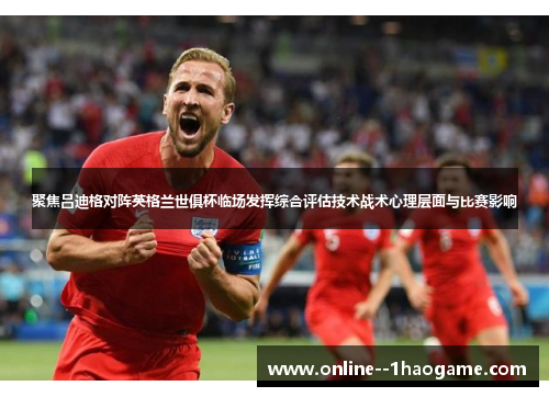 聚焦吕迪格对阵英格兰世俱杯临场发挥综合评估技术战术心理层面与比赛影响