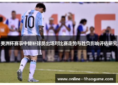 美洲杯赛事中替补球员出场对比赛走势与胜负影响评估研究 美洲杯赛事中替补球员出场对比赛走势与胜负影响评估研究
