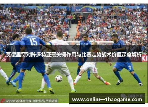 莫德里奇对阵多特亚冠关键作用与比赛走势战术价值深度解析