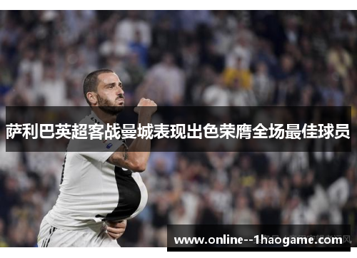 萨利巴英超客战曼城表现出色荣膺全场最佳球员 萨利巴英超客战曼城表现出色荣膺全场最佳球员