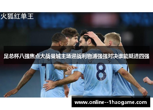 足总杯八强焦点大战曼城主场迎战利物浦强强对决谁能挺进四强 足总杯八强焦点大战曼城主场迎战利物浦强强对决谁能挺进四强