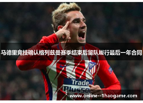 马德里竞技确认格列兹曼赛季结束后留队履行最后一年合同