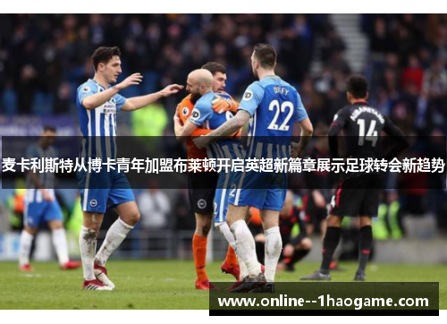 麦卡利斯特从博卡青年加盟布莱顿开启英超新篇章展示足球转会新趋势