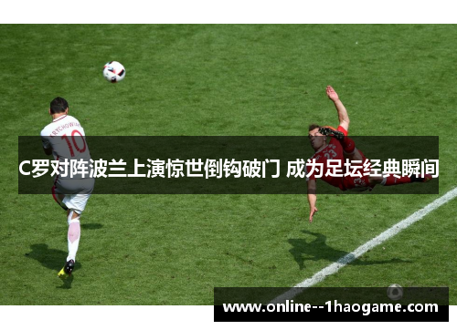 C罗对阵波兰上演惊世倒钩破门 成为足坛经典瞬间