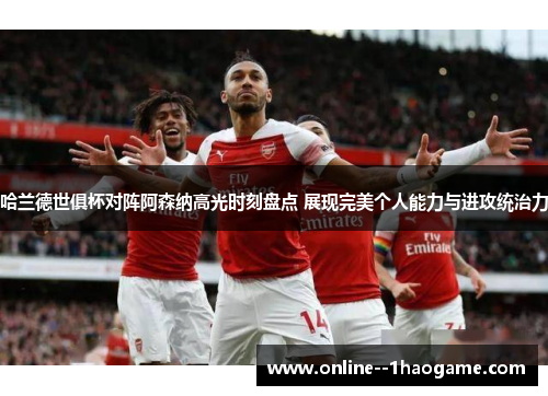 哈兰德世俱杯对阵阿森纳高光时刻盘点 展现完美个人能力与进攻统治力