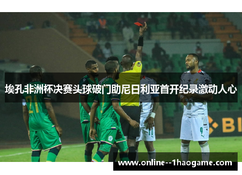 埃孔非洲杯决赛头球破门助尼日利亚首开纪录激动人心