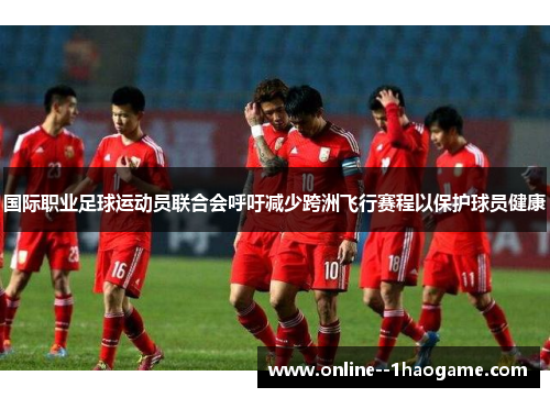 国际职业足球运动员联合会呼吁减少跨洲飞行赛程以保护球员健康