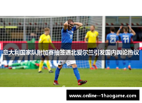 意大利国家队附加赛抽签遇北爱尔兰引发国内舆论热议