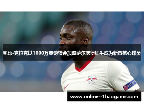 鲍比·克拉克以1000万英镑转会加盟萨尔茨堡红牛成为新晋核心球员
