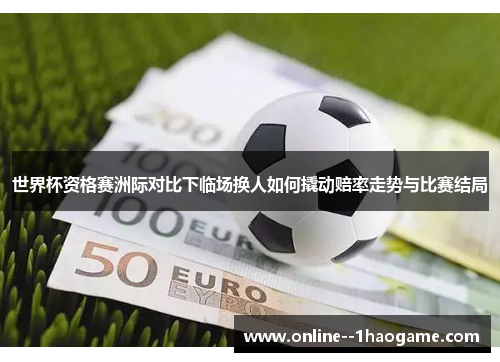 世界杯资格赛洲际对比下临场换人如何撬动赔率走势与比赛结局 世界杯资格赛洲际对比下临场换人如何撬动赔率走势与比赛结局