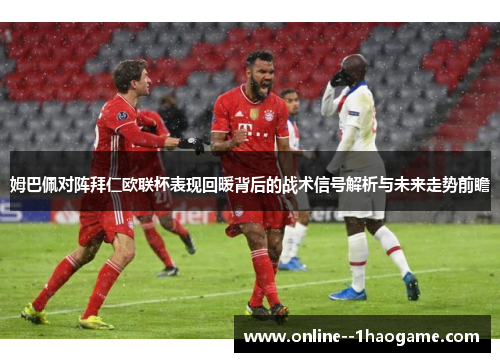 姆巴佩对阵拜仁欧联杯表现回暖背后的战术信号解析与未来走势前瞻 姆巴佩对阵拜仁欧联杯表现回暖背后的战术信号解析与未来走势前瞻