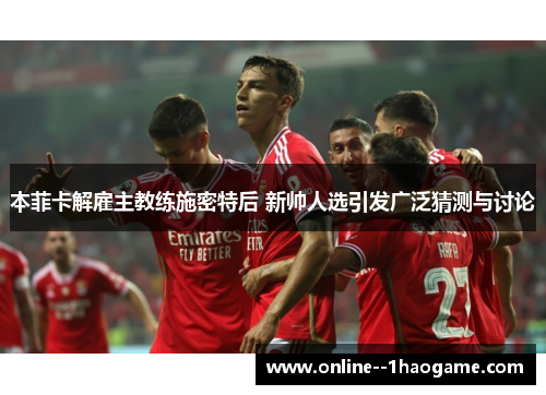 本菲卡解雇主教练施密特后 新帅人选引发广泛猜测与讨论