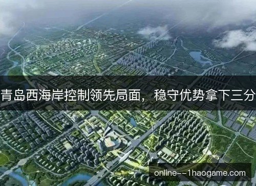 青岛西海岸控制领先局面,稳守优势拿下三分 青岛西海岸控制领先局面,稳守优势拿下三分