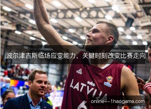 波尔津吉斯临场应变能力，关键时刻改变比赛走向