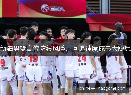 新疆男篮高位防线风险，回追速度成最大隐患