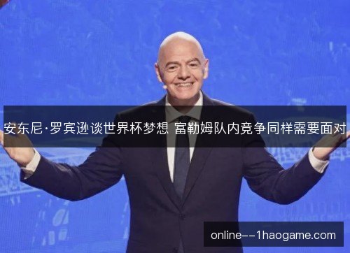 安东尼·罗宾逊谈世界杯梦想 富勒姆队内竞争同样需要面对